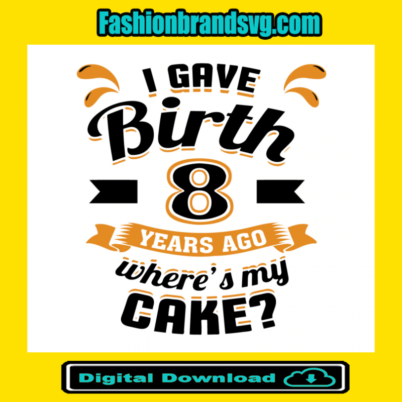I Gave Birth 8 Years Ago Wheres My Cake Svg