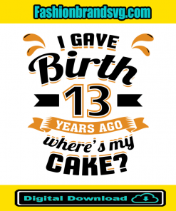 I Gave Birth 13 Years Ago Wheres My Cake Svg