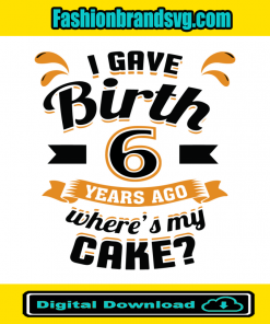 I Gave Birth 6 Years Ago Wheres My Cake Svg