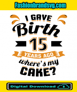 I Gave Birth 15 Years Ago Wheres My Cake Svg