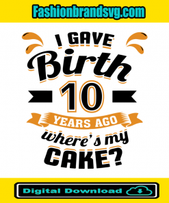 I Gave Birth 10 Years Ago Wheres My Cake Svg