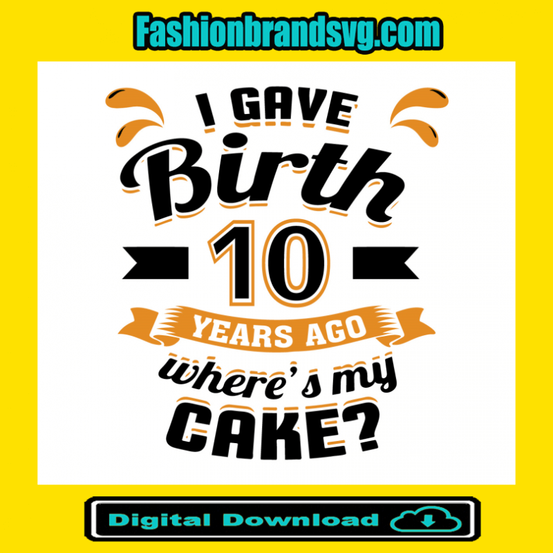 I Gave Birth 10 Years Ago Wheres My Cake Svg